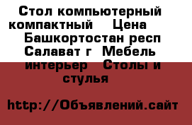 Стол компьютерный, компактный. › Цена ­ 599 - Башкортостан респ., Салават г. Мебель, интерьер » Столы и стулья   